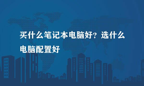 买什么笔记本电脑好?选什么电脑配置好