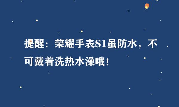 提醒:荣耀手表S1虽防水,不可戴着洗热水澡哦!