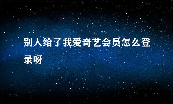 别人给了我爱奇艺会员怎么登录呀