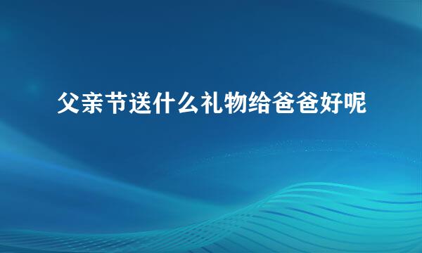 父亲节送什么礼物给爸爸好呢