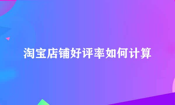 淘宝店铺好评率如何计算