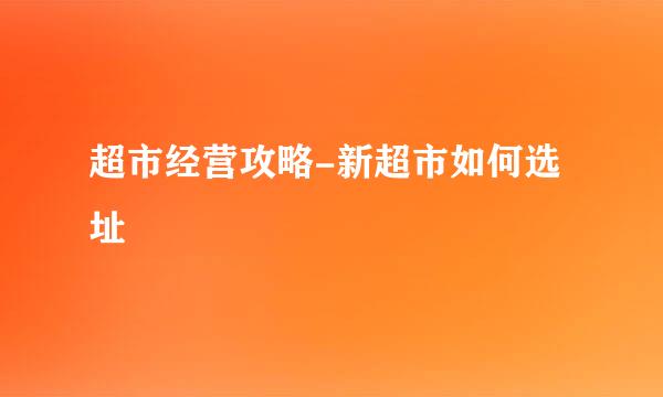 超市经营攻略-新超市如何选址