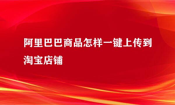 阿里巴巴商品怎样一键上传到淘宝店铺
