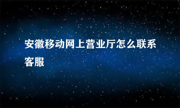 安徽移动网上营业厅怎么联系客服