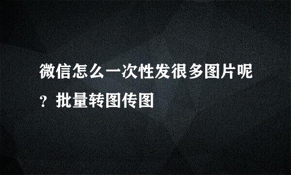 微信怎么一次性发很多图片呢?批量转图传图