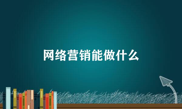 网络营销能做什么