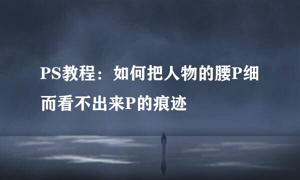 PS教程:如何把人物的腰P细而看不出来P的痕迹