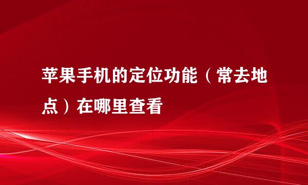 苹果手机的定位功能(常去地点)在哪里查看