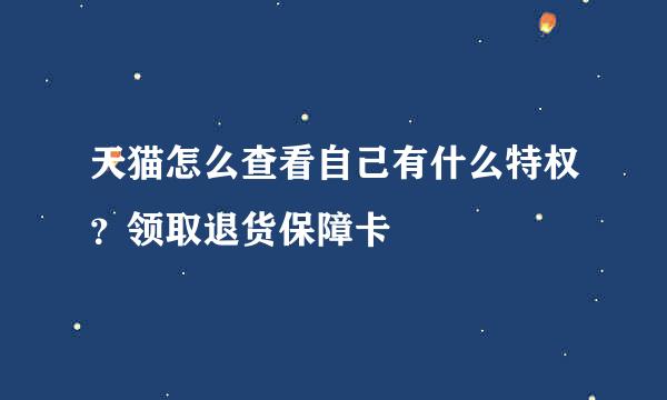 天猫怎么查看自己有什么特权?领取退货保障卡
