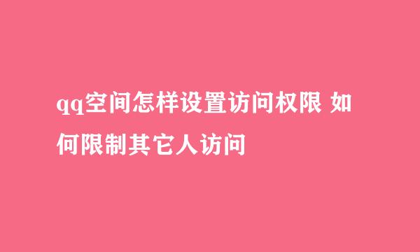 qq空间怎样设置访问权限 如何限制其它人访问