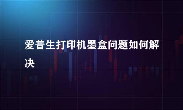 爱普生打印机墨盒问题如何解决