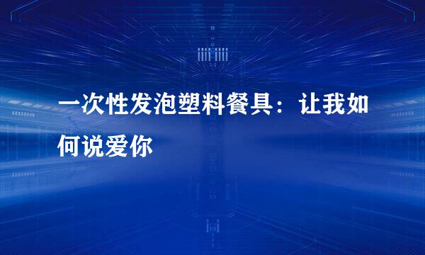 一次性发泡塑料餐具:让我如何说爱你