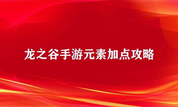 龙之谷手游元素加点攻略