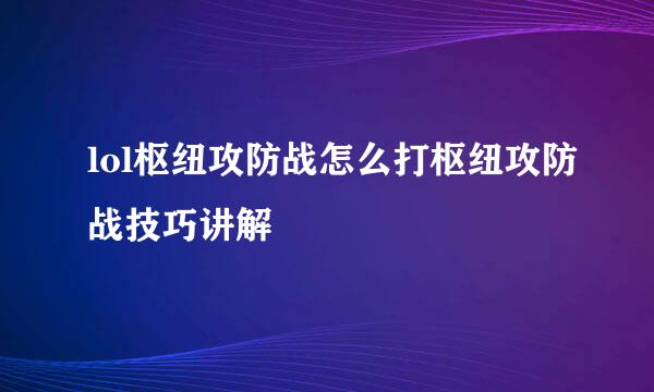 lol枢纽攻防战怎么打枢纽攻防战技巧讲解