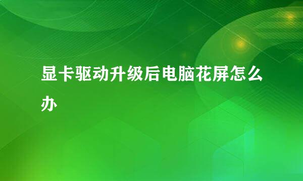 显卡驱动升级后电脑花屏怎么办