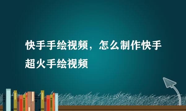 快手手绘视频，怎么制作快手超火手绘视频