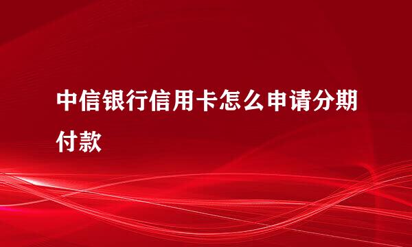 中信银行信用卡怎么申请分期付款