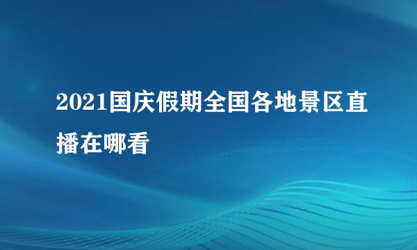 2021国庆假期全国各地景区直播在哪看