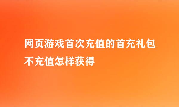 网页游戏首次充值的首充礼包不充值怎样获得