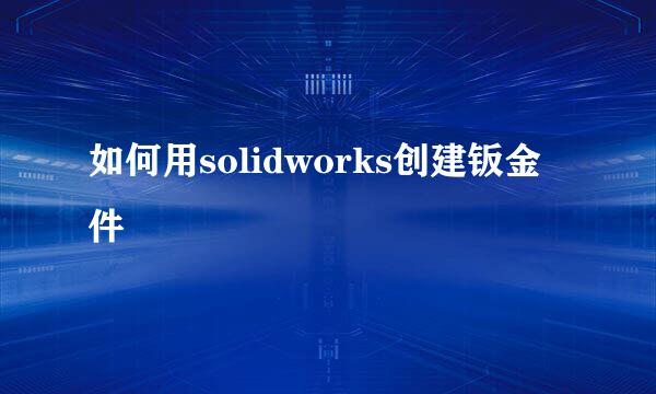 如何用solidworks创建钣金件