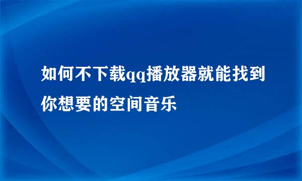 如何不下载qq播放器就能找到你想要的空间音乐