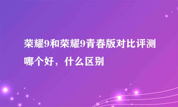 荣耀9和荣耀9青春版对比评测哪个好,什么区别