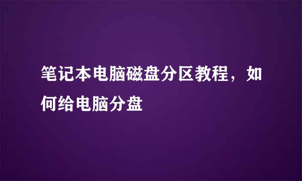 笔记本电脑磁盘分区教程,如何给电脑分盘