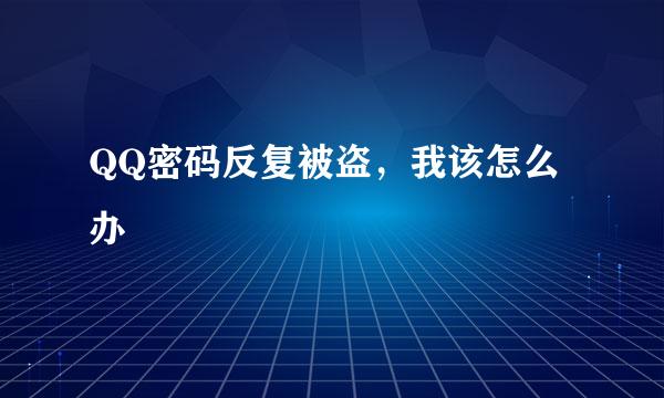 QQ密码反复被盗,我该怎么办