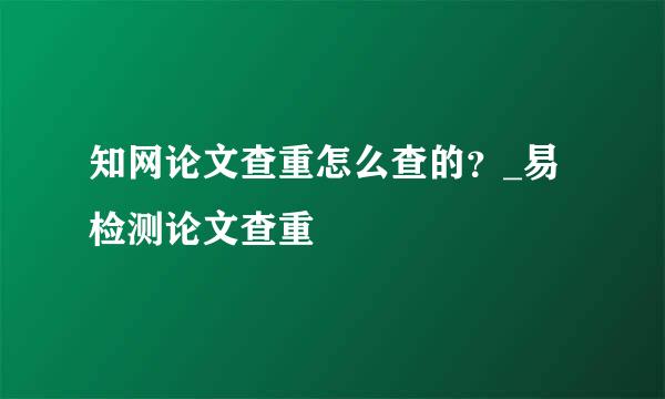 知网论文查重怎么查的?_易检测论文查重