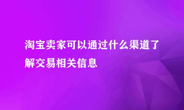淘宝卖家可以通过什么渠道了解交易相关信息