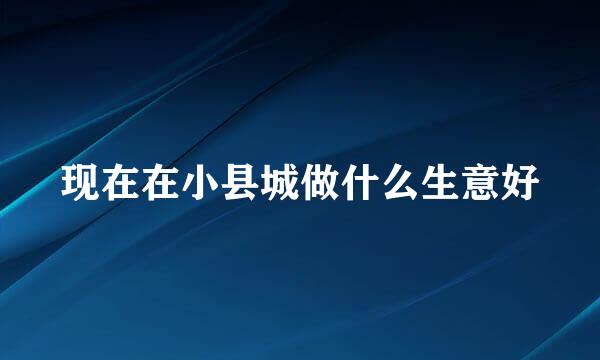 现在在小县城做什么生意好