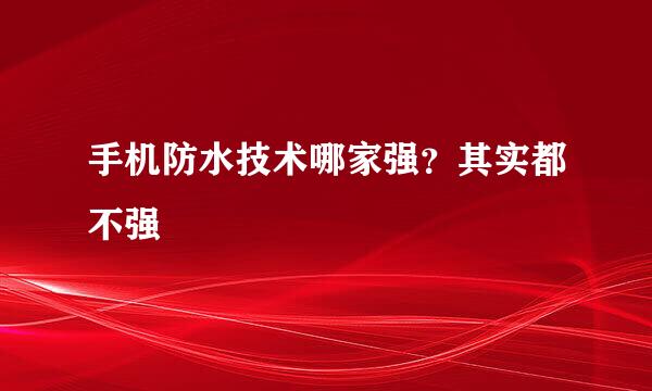 手机防水技术哪家强?其实都不强