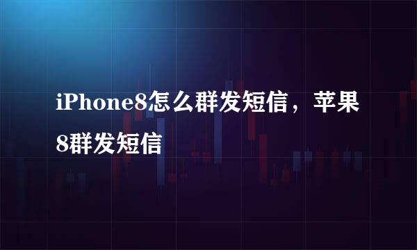 iPhone8怎么群发短信，苹果8群发短信