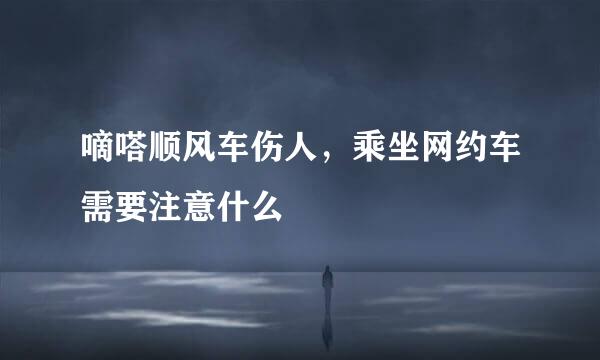 嘀嗒顺风车伤人,乘坐网约车需要注意什么
