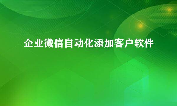 企业微信自动化添加客户软件