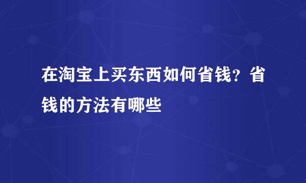 在淘宝上买东西如何省钱？省钱的方法有哪些