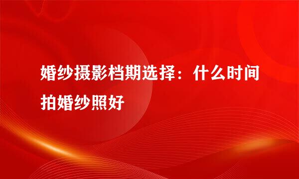 婚纱摄影档期选择：什么时间拍婚纱照好