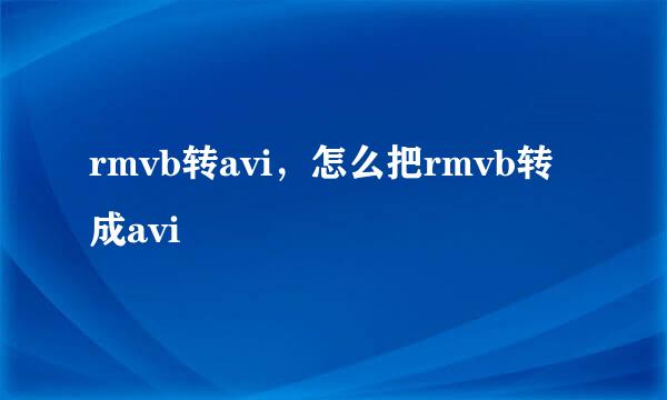 rmvb转avi,怎么把rmvb转成avi