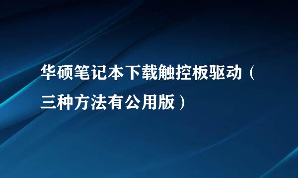 华硕笔记本下载触控板驱动(三种方法有公用版)