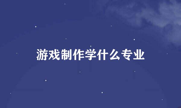 游戏制作学什么专业