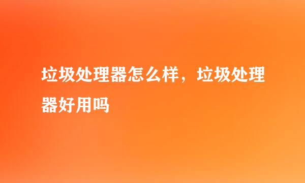 垃圾处理器怎么样,垃圾处理器好用吗