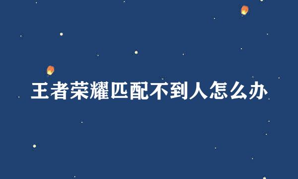 王者荣耀匹配不到人怎么办