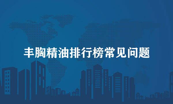丰胸精油排行榜常见问题