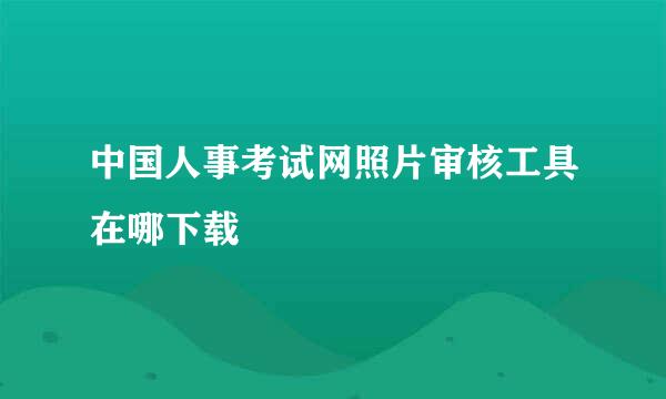 中国人事考试网照片审核工具在哪下载