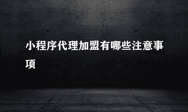 小程序代理加盟有哪些注意事项