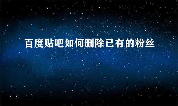 百度贴吧如何删除已有的粉丝