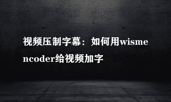 视频压制字幕:如何用wismencoder给视频加字