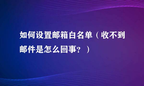 如何设置邮箱白名单(收不到邮件是怎么回事?)