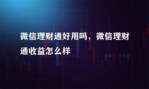 微信理财通好用吗,微信理财通收益怎么样