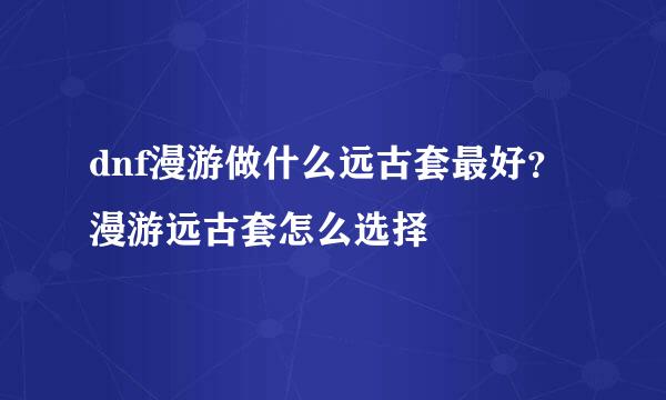 dnf漫游做什么远古套最好?漫游远古套怎么选择